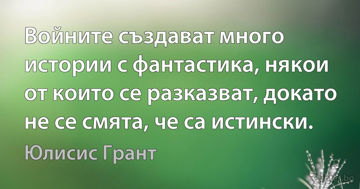 Войните създават много истории с фантастика, някои от които се разказват, докато не се смята, че са истински. (Юлисис Грант)