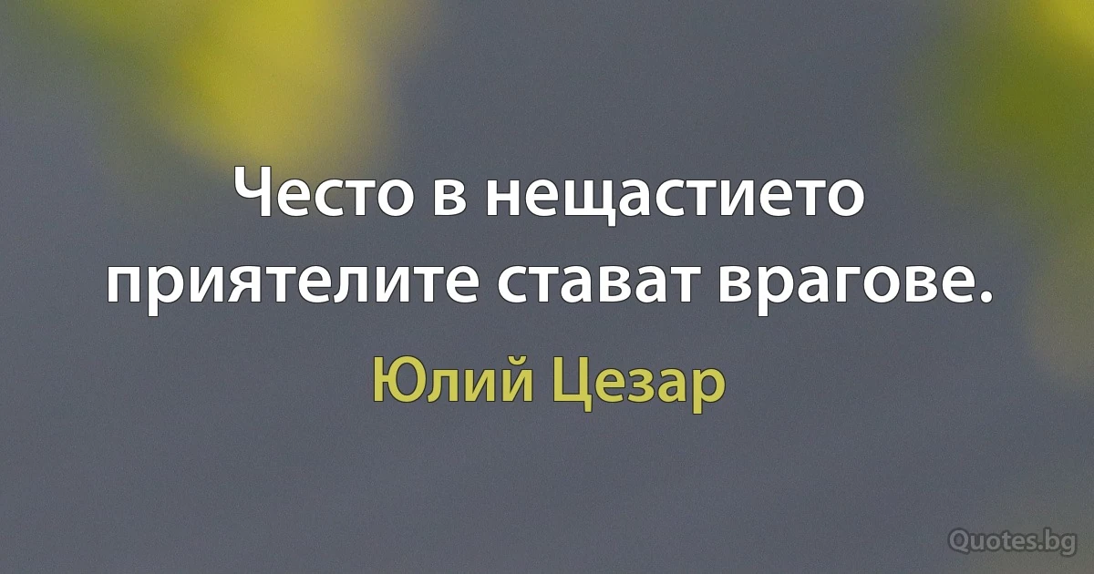 Често в нещастието приятелите стават врагове. (Юлий Цезар)