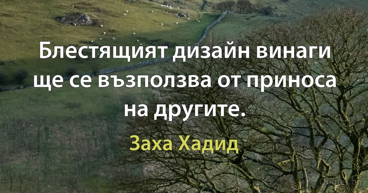 Блестящият дизайн винаги ще се възползва от приноса на другите. (Заха Хадид)