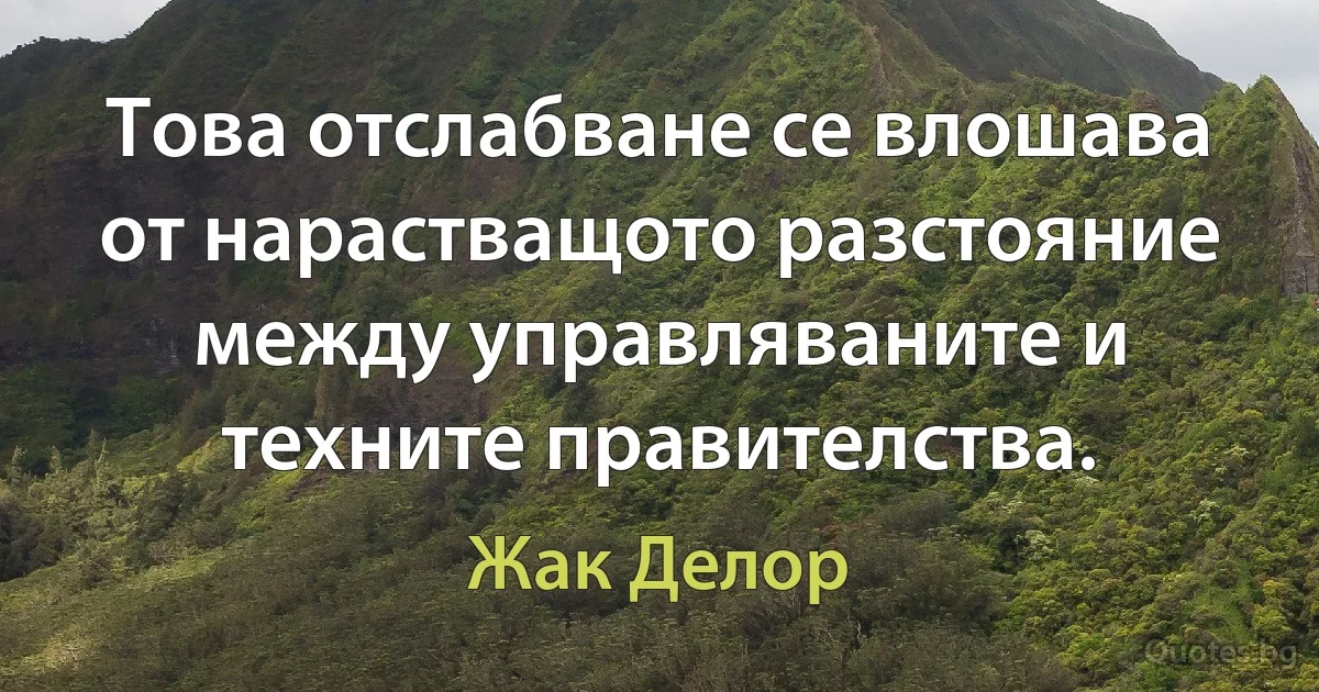 Това отслабване се влошава от нарастващото разстояние между управляваните и техните правителства. (Жак Делор)