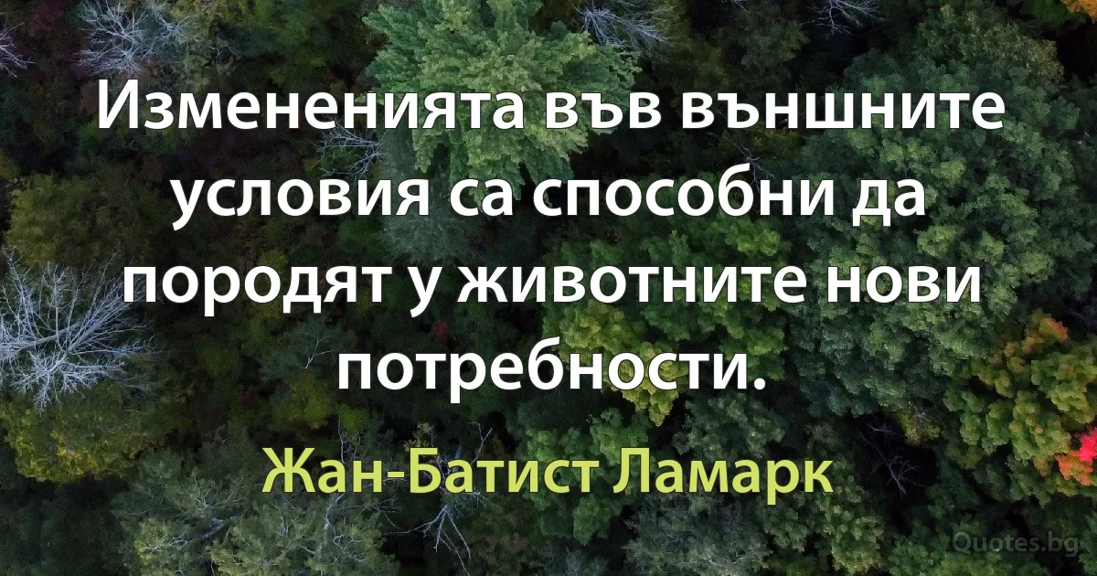 Измененията във външните условия са способни да породят у животните нови потребности. (Жан-Батист Ламарк)