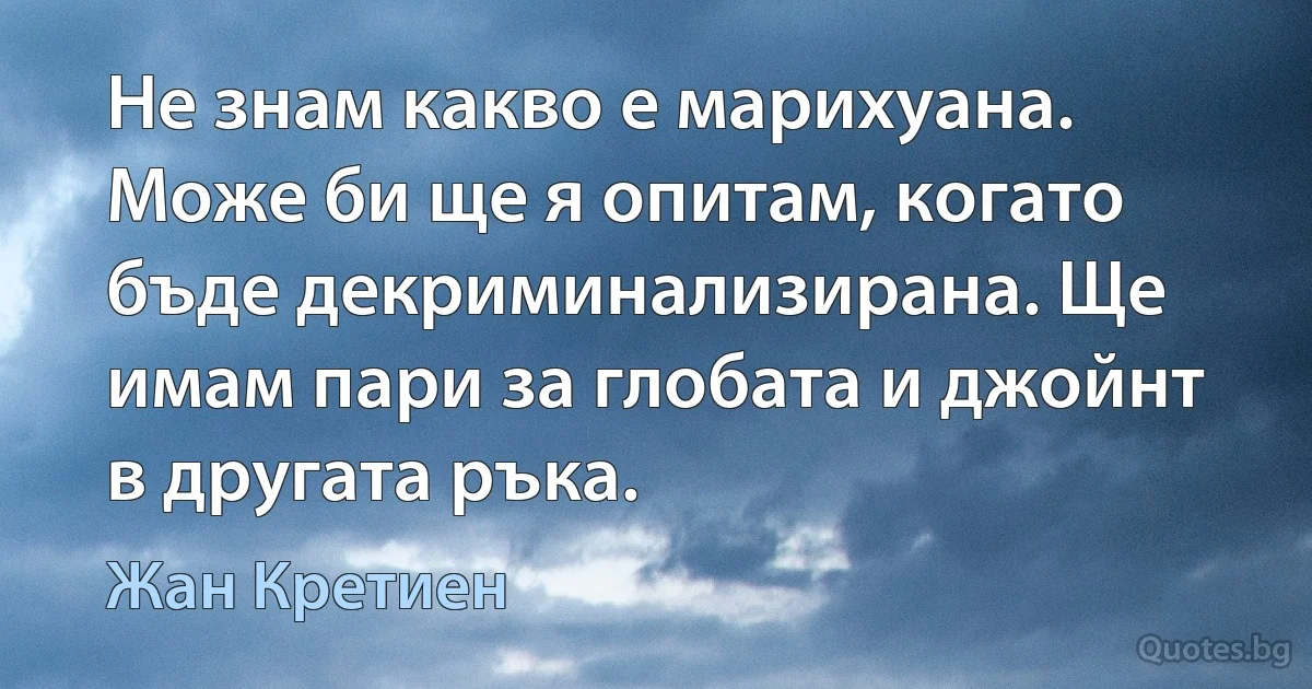 Не знам какво е марихуана. Може би ще я опитам, когато бъде декриминализирана. Ще имам пари за глобата и джойнт в другата ръка. (Жан Кретиен)