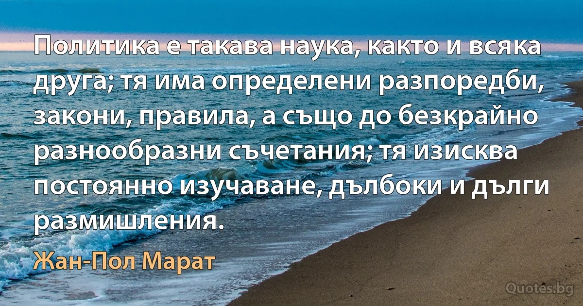 Политика е такава наука, както и всяка друга; тя има определени разпоредби, закони, правила, а също до безкрайно разнообразни съчетания; тя изисква постоянно изучаване, дълбоки и дълги размишления. (Жан-Пол Марат)