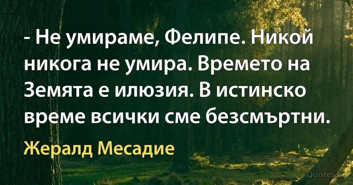 - Не умираме, Фелипе. Никой никога не умира. Времето на Земята е илюзия. В истинско време всички сме безсмъртни. (Жералд Месадие)