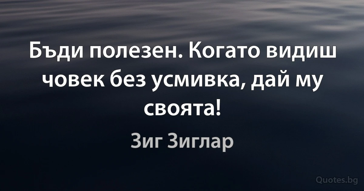 Бъди полезен. Когато видиш човек без усмивка, дай му своята! (Зиг Зиглар)