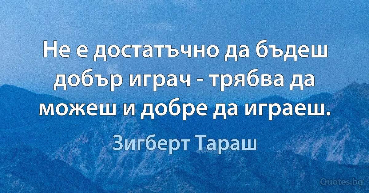 Не е достатъчно да бъдеш добър играч - трябва да можеш и добре да играеш. (Зигберт Тараш)