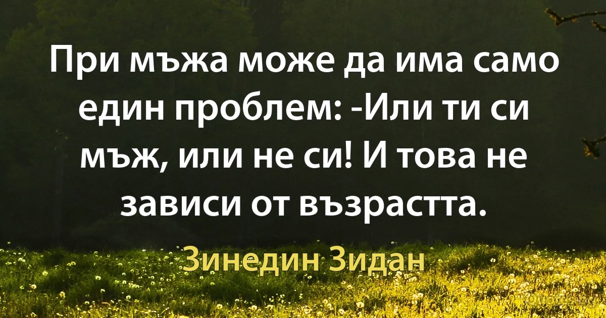 При мъжа може да има само един проблем: -Или ти си мъж, или не си! И това не зависи от възрастта. (Зинедин Зидан)