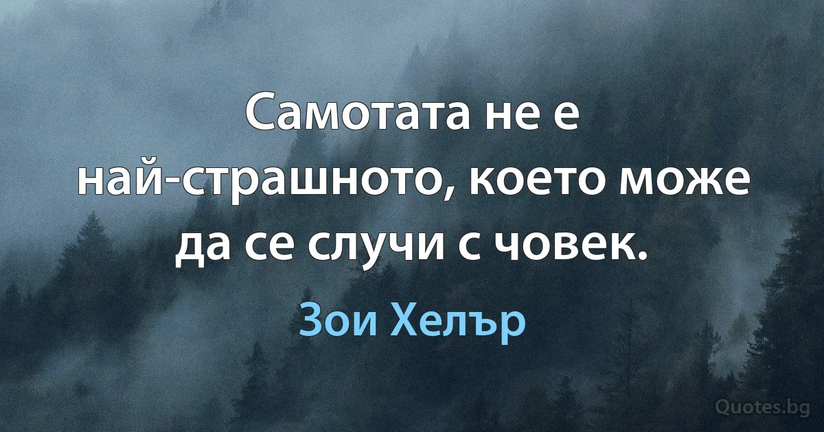 Самотата не е най-страшното, което може да се случи с човек. (Зои Хелър)