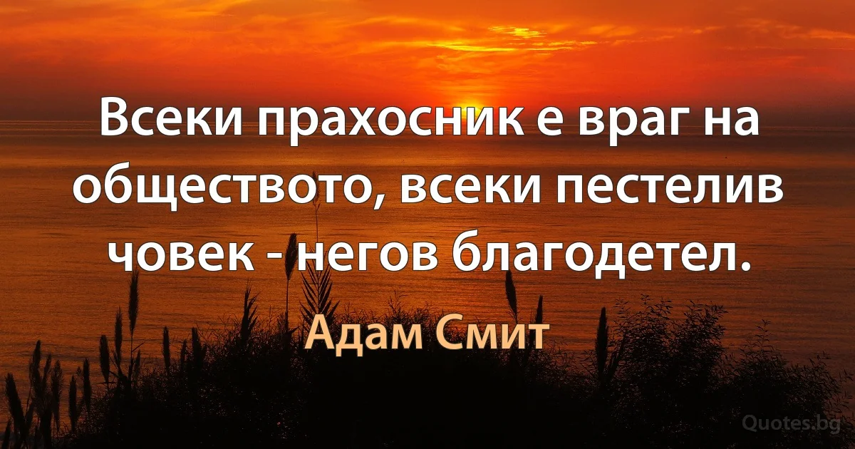 Всеки прахосник е враг на обществото, всеки пестелив човек - негов благодетел. (Адам Смит)