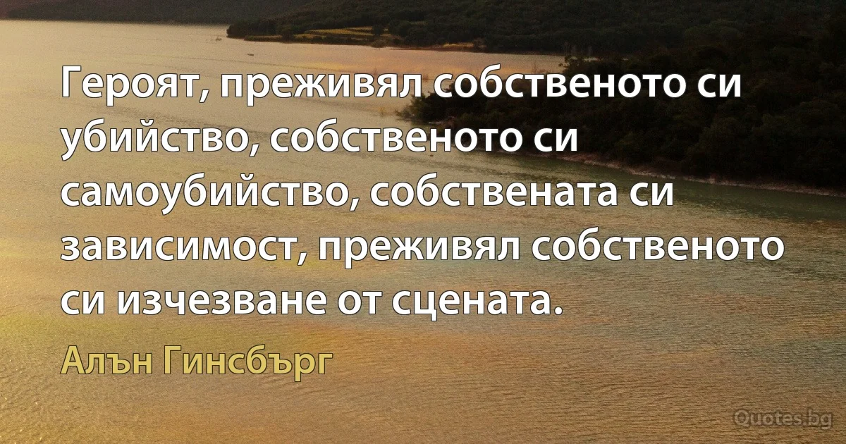 Героят, преживял собственото си убийство, собственото си самоубийство, собствената си зависимост, преживял собственото си изчезване от сцената. (Алън Гинсбърг)