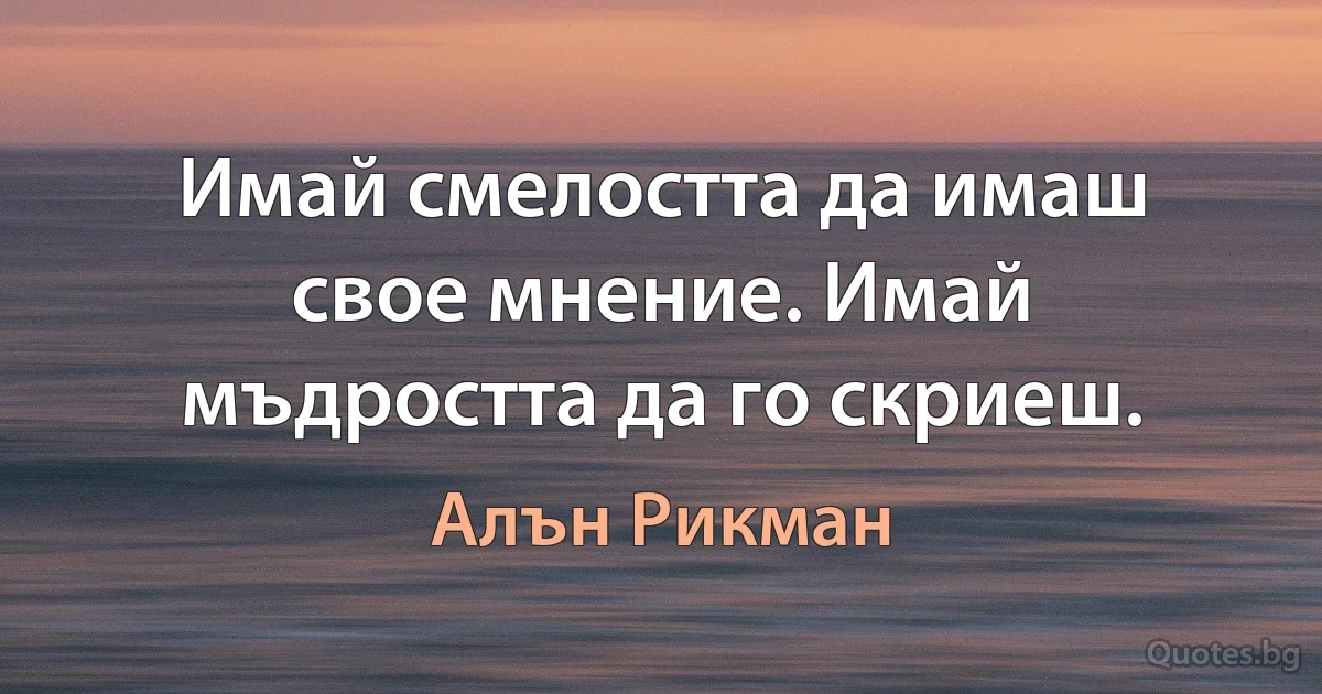 Имай смелостта да имаш свое мнение. Имай мъдростта да го скриеш. (Алън Рикман)