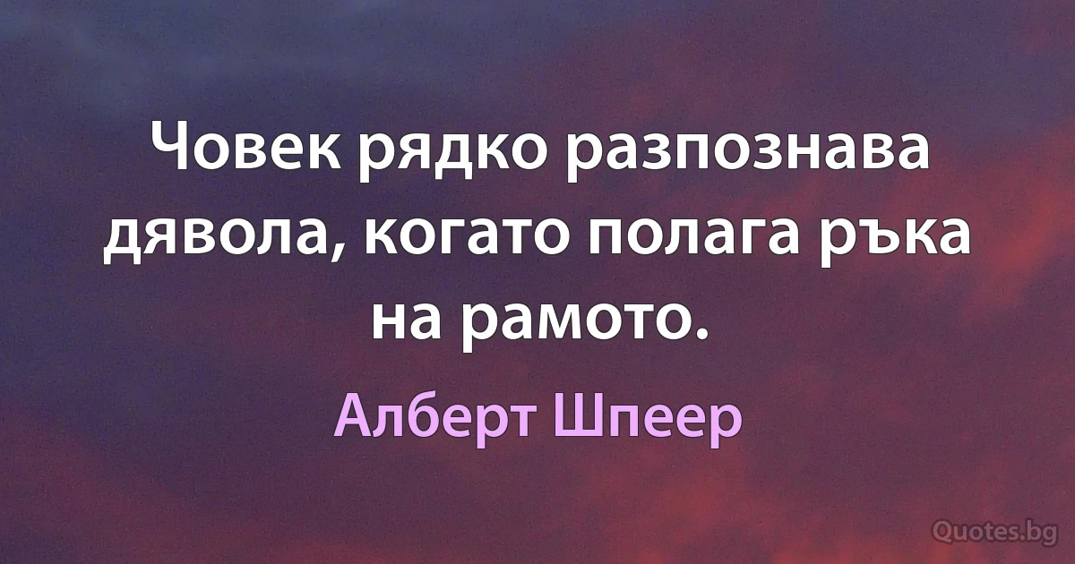 Човек рядко разпознава дявола, когато полага ръка на рамото. (Алберт Шпеер)