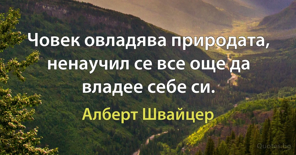 Човек овладява природата, ненаучил се все още да владее себе си. (Алберт Швайцер)