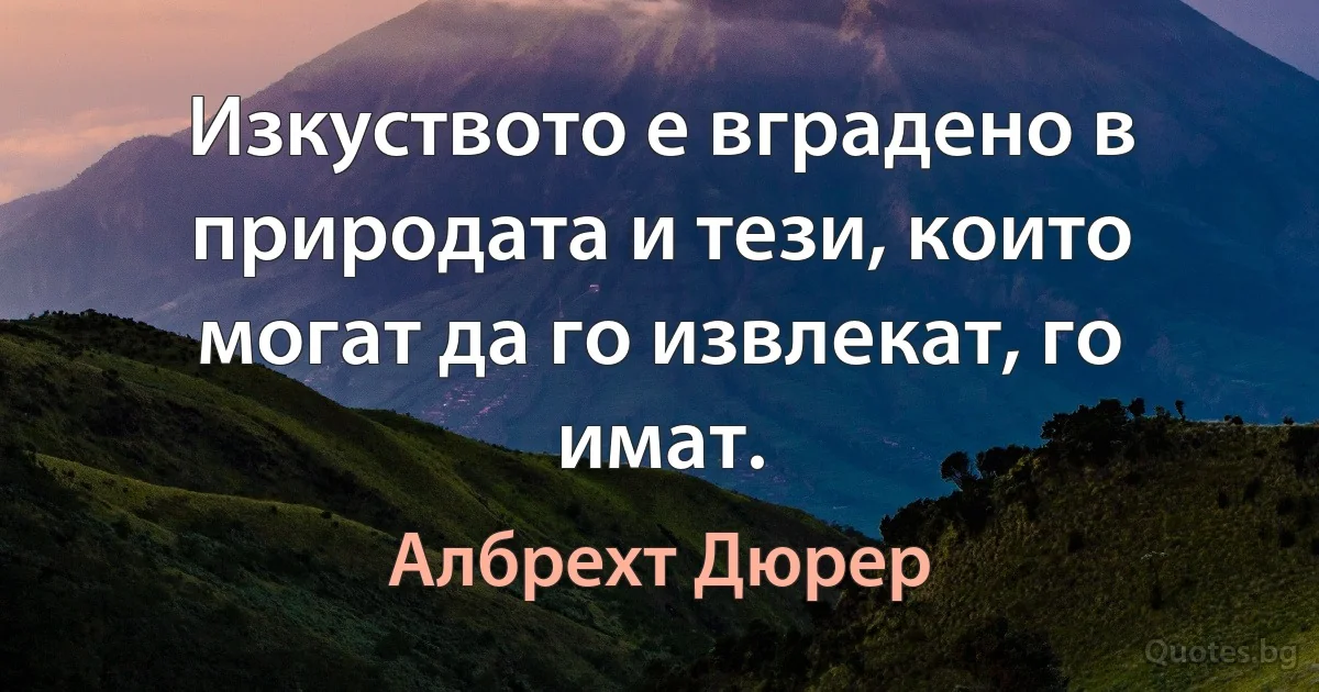 Изкуството е вградено в природата и тези, които могат да го извлекат, го имат. (Албрехт Дюрер)