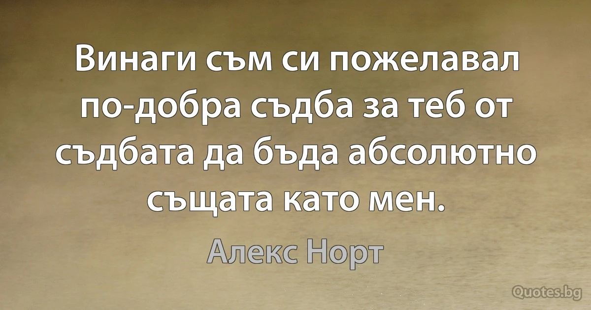 Винаги съм си пожелавал по-добра съдба за теб от съдбата да бъда абсолютно същата като мен. (Алекс Норт)