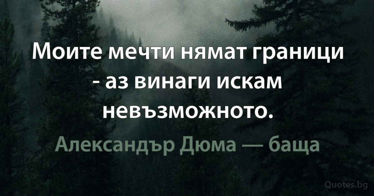 Моите мечти нямат граници - аз винаги искам невъзможното. (Александър Дюма — баща)