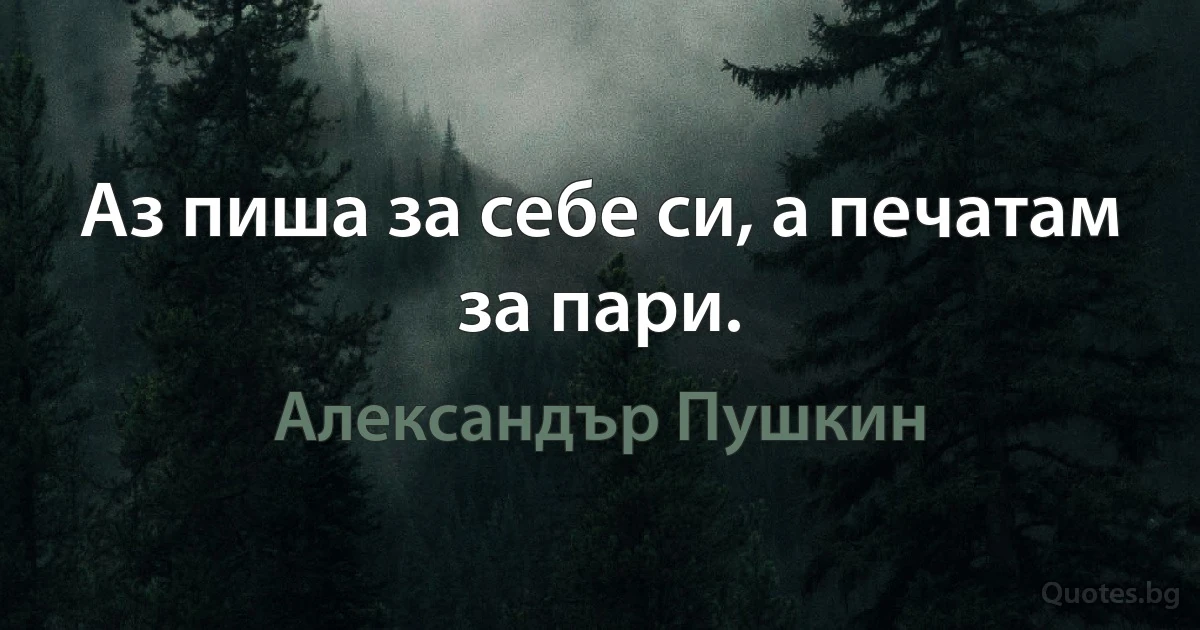 Аз пиша за себе си, а печатам за пари. (Александър Пушкин)