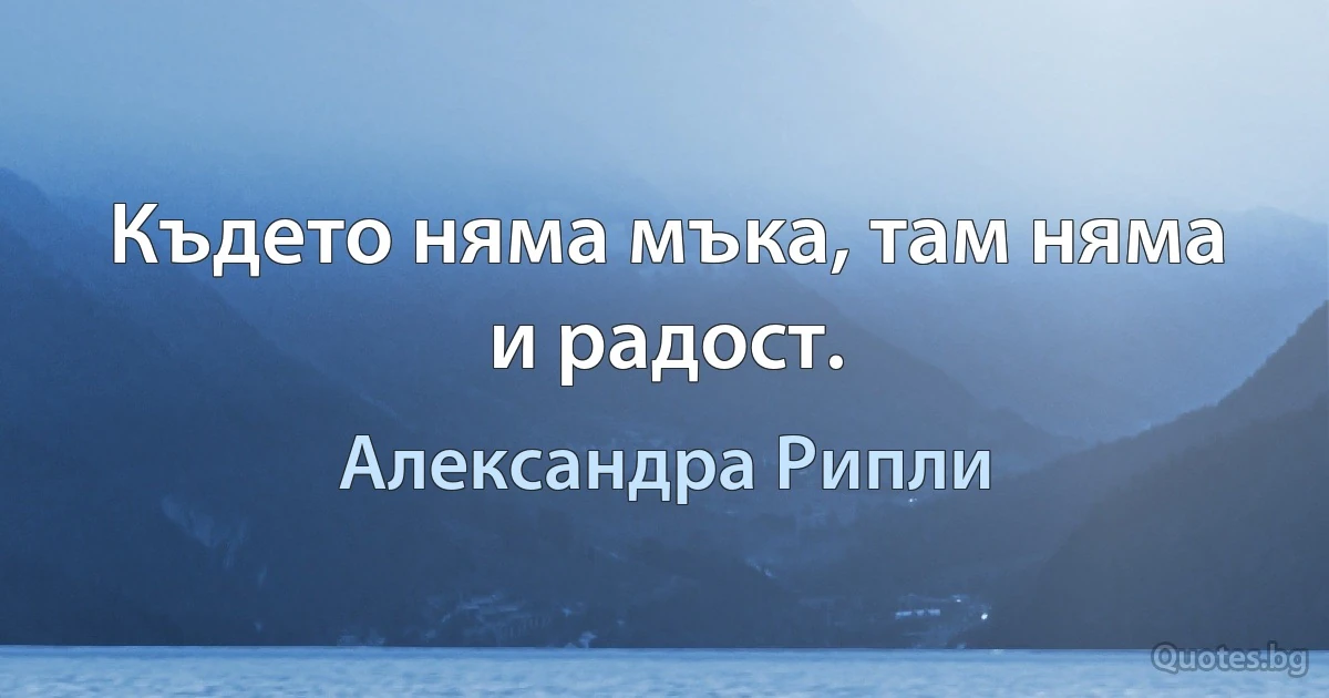 Където няма мъка, там няма и радост. (Александра Рипли)