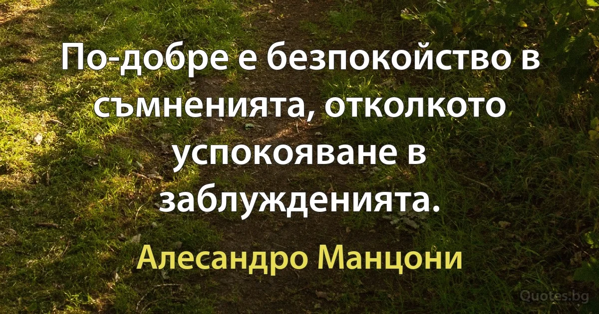 По-добре е безпокойство в съмненията, отколкото успокояване в заблужденията. (Алесандро Манцони)