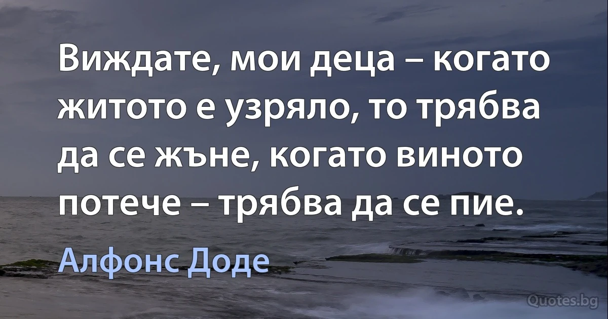 Виждате, мои деца – когато житото е узряло, то трябва да се жъне, когато виното потече – трябва да се пие. (Алфонс Доде)