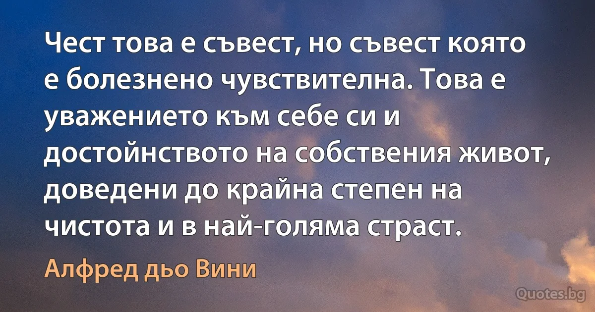 Чест това е съвест, но съвест която е болезнено чувствителна. Това е уважението към себе си и достойнството на собствения живот, доведени до крайна степен на чистота и в най-голяма страст. (Алфред дьо Вини)