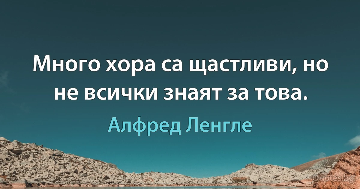 Много хора са щастливи, но не всички знаят за това. (Алфред Ленгле)