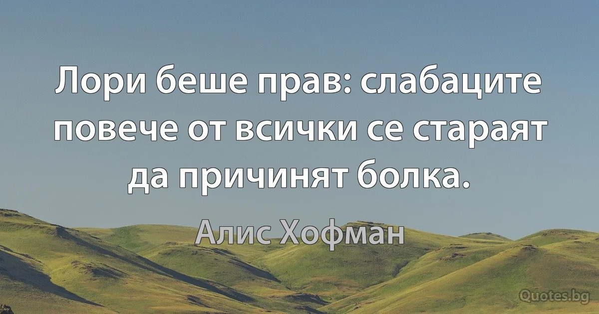 Лори беше прав: слабаците повече от всички се стараят да причинят болка. (Алис Хофман)