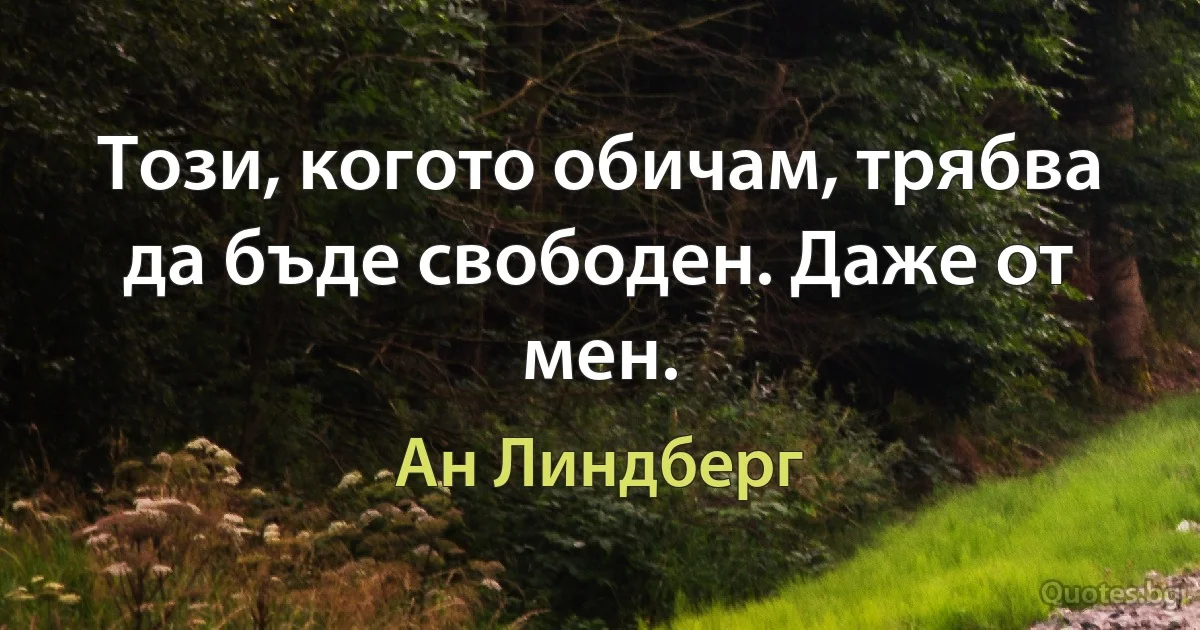 Този, когото обичам, трябва да бъде свободен. Даже от мен. (Ан Линдберг)