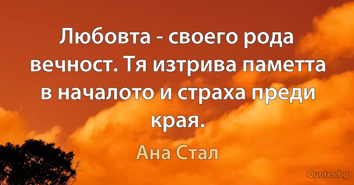 Любовта - своего рода вечност. Тя изтрива паметта в началото и страха преди края. (Ана Стал)