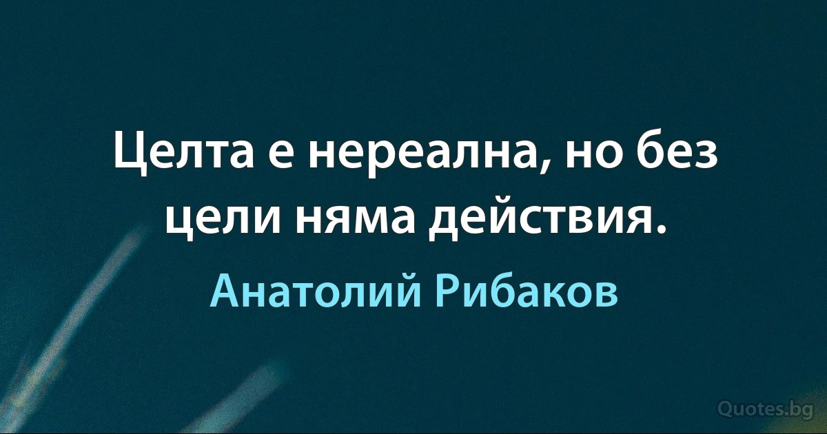 Целта е нереална, но без цели няма действия. (Анатолий Рибаков)