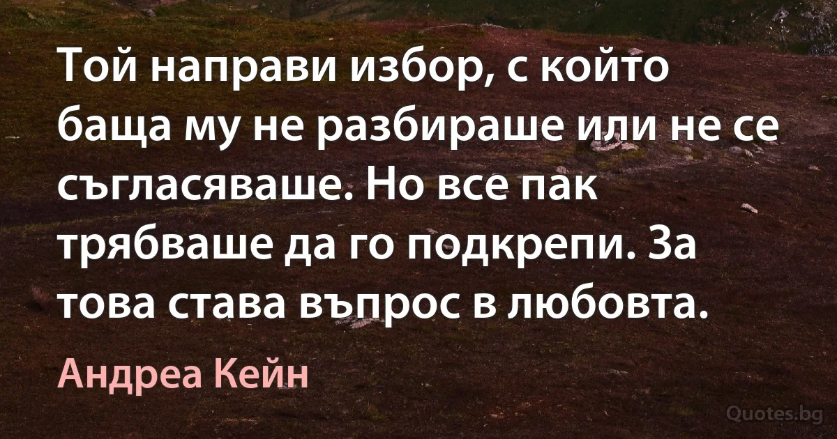 Той направи избор, с който баща му не разбираше или не се съгласяваше. Но все пак трябваше да го подкрепи. За това става въпрос в любовта. (Андреа Кейн)