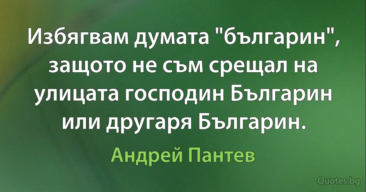 Избягвам думата "българин", защото не съм срещал на улицата господин Българин или другаря Българин. (Андрей Пантев)