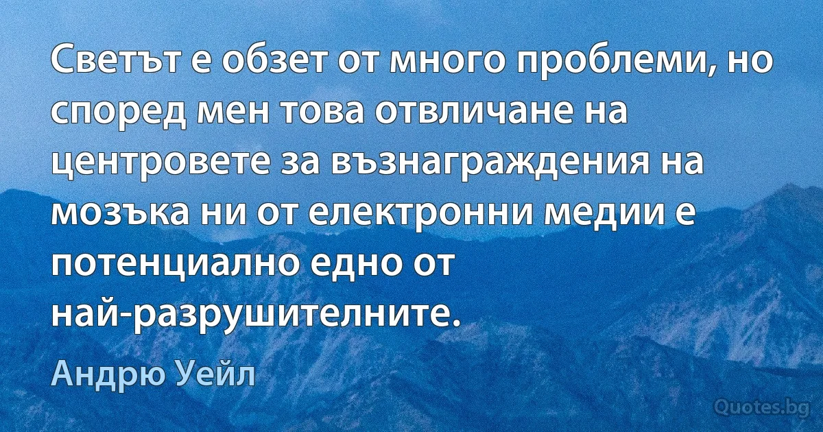 Светът е обзет от много проблеми, но според мен това отвличане на центровете за възнаграждения на мозъка ни от електронни медии е потенциално едно от най-разрушителните. (Андрю Уейл)