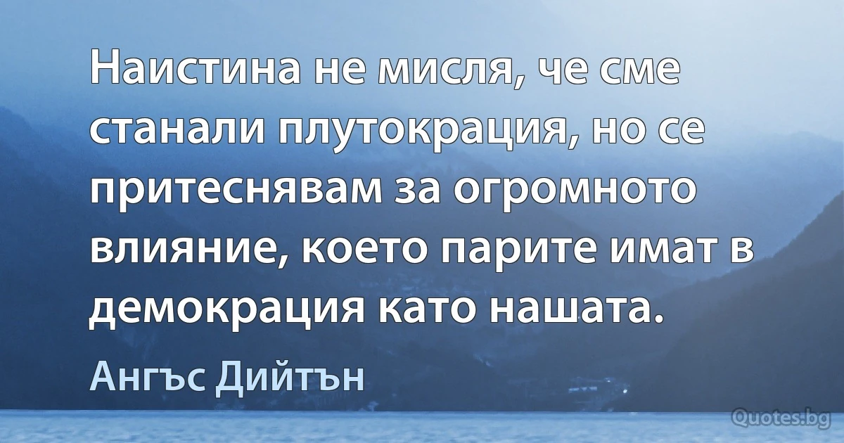 Наистина не мисля, че сме станали плутокрация, но се притеснявам за огромното влияние, което парите имат в демокрация като нашата. (Ангъс Дийтън)