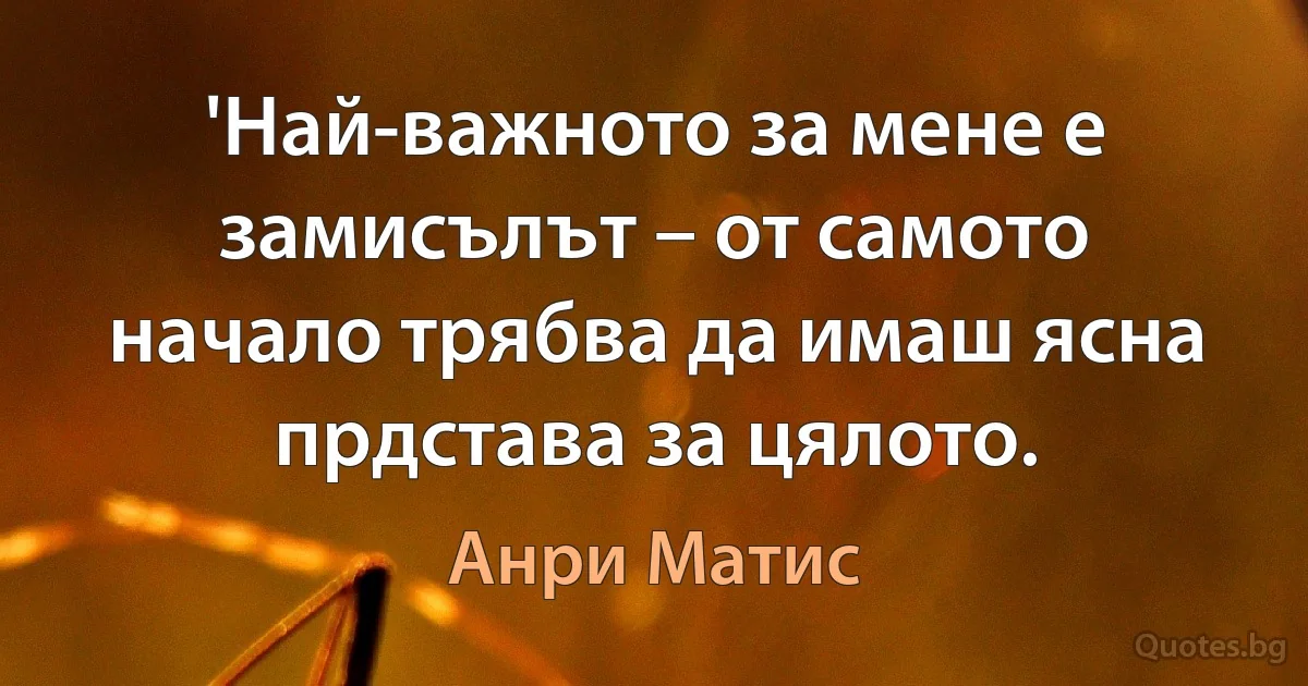 'Най-важното за мене е замисълът – от самото начало трябва да имаш ясна прдстава за цялото. (Анри Матис)