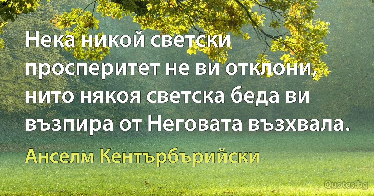 Нека никой светски просперитет не ви отклони, нито някоя светска беда ви възпира от Неговата възхвала. (Анселм Кентърбърийски)