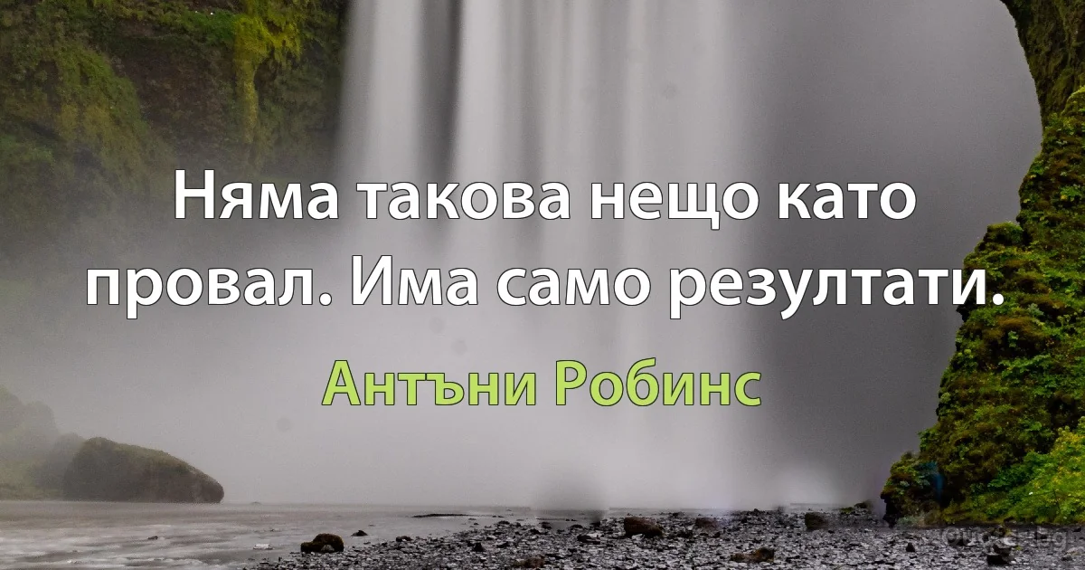 Няма такова нещо като провал. Има само резултати. (Антъни Робинс)