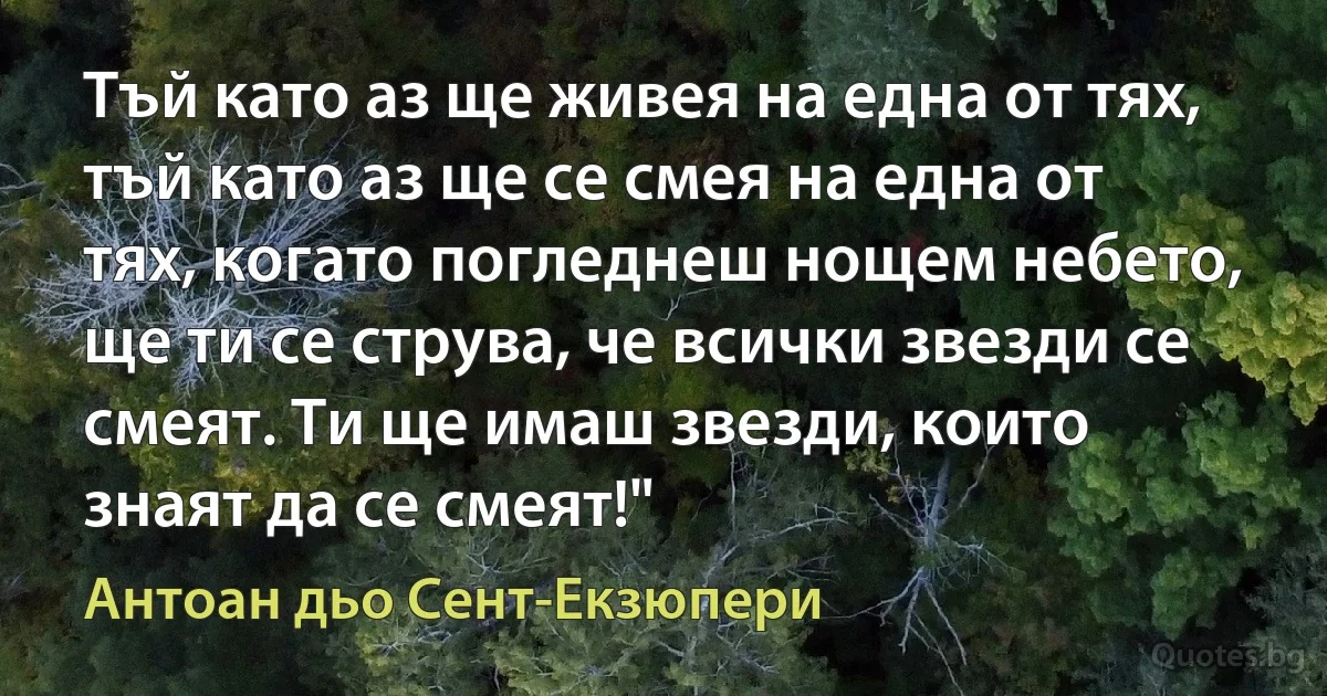 Тъй като аз ще живея на една от тях, тъй като аз ще се смея на една от тях, когато погледнеш нощем небето, ще ти се струва, че всички звезди се смеят. Ти ще имаш звезди, които знаят да се смеят!" (Антоан дьо Сент-Екзюпери)