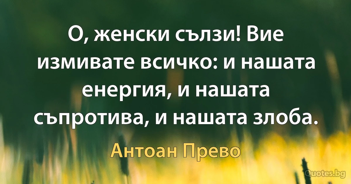 О, женски сълзи! Вие измивате всичко: и нашата енергия, и нашата съпротива, и нашата злоба. (Антоан Прево)