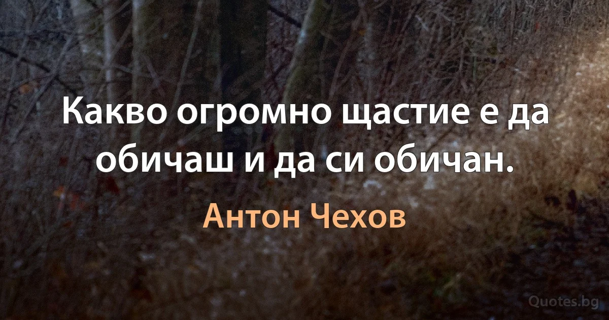 Какво огромно щастие е да обичаш и да си обичан. (Антон Чехов)