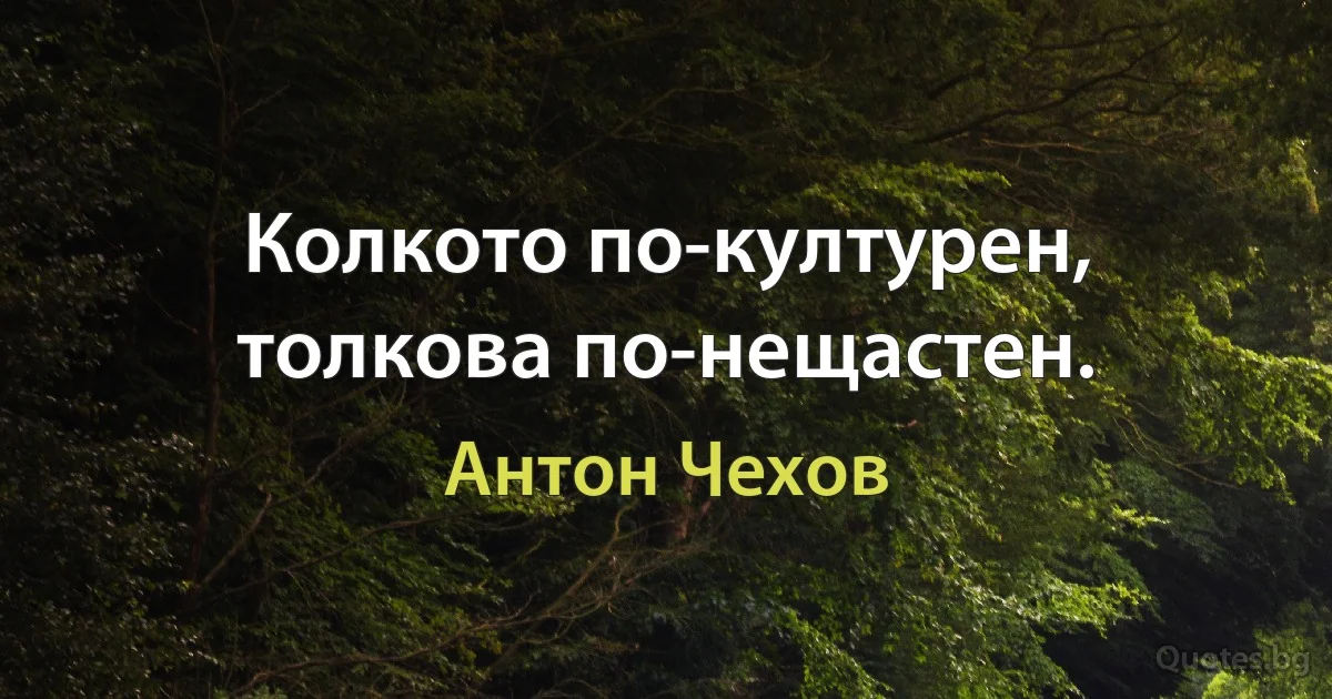 Колкото по-културен, толкова по-нещастен. (Антон Чехов)