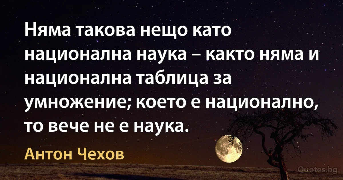 Няма такова нещо като национална наука – както няма и национална таблица за умножение; което е национално, то вече не е наука. (Антон Чехов)