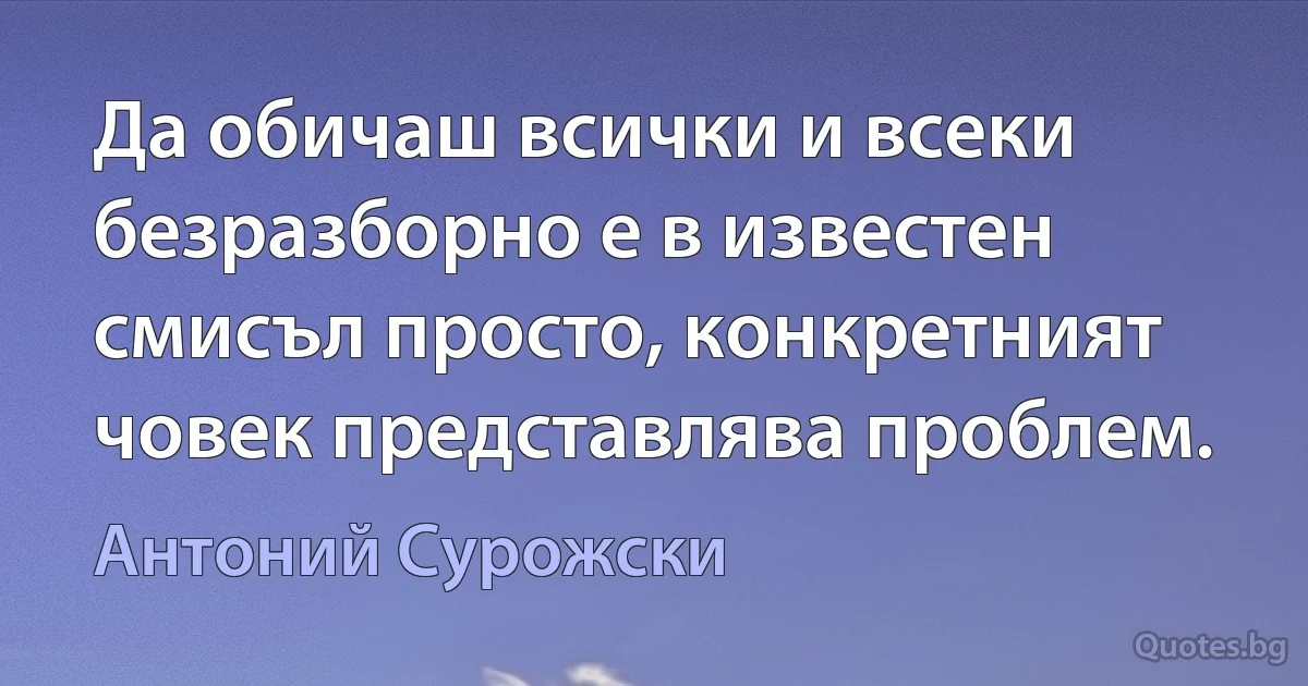 Да обичаш всички и всеки безразборно е в известен смисъл просто, конкретният човек представлява проблем. (Антоний Сурожски)