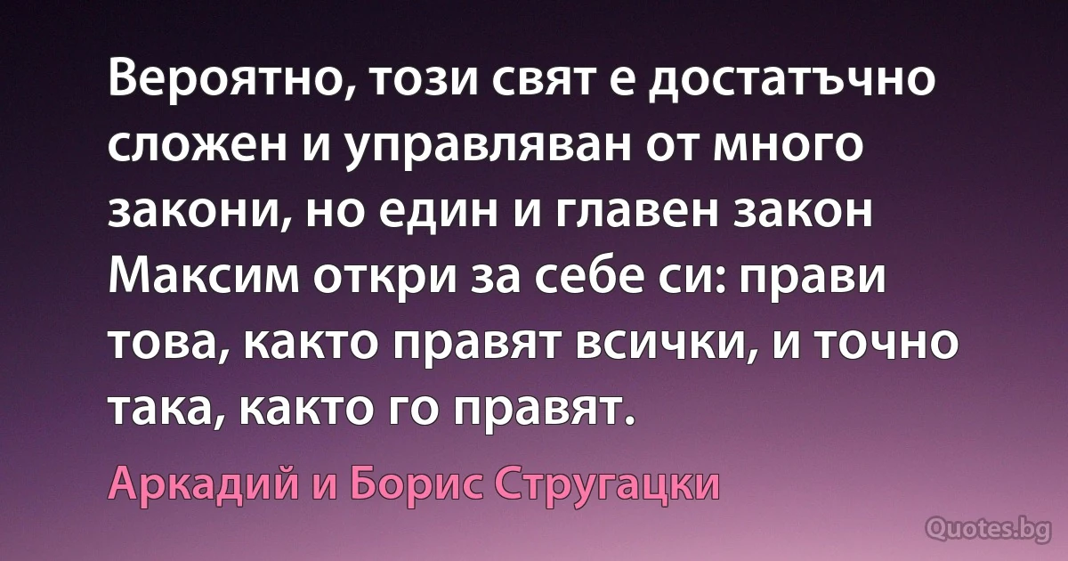 Вероятно, този свят е достатъчно сложен и управляван от много закони, но един и главен закон Максим откри за себе си: прави това, както правят всички, и точно така, както го правят. (Аркадий и Борис Стругацки)