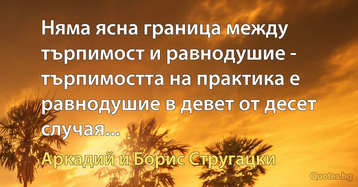 Няма ясна граница между търпимост и равнодушие - търпимостта на практика е равнодушие в девет от десет случая... (Аркадий и Борис Стругацки)