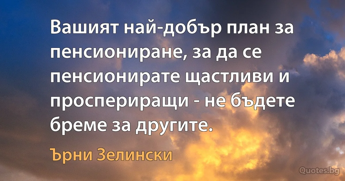 Вашият най-добър план за пенсиониране, за да се пенсионирате щастливи и проспериращи - не бъдете бреме за другите. (Ърни Зелински)