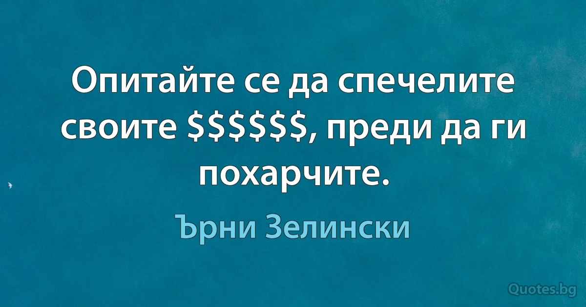 Опитайте се да спечелите своите $$$$$$, преди да ги похарчите. (Ърни Зелински)