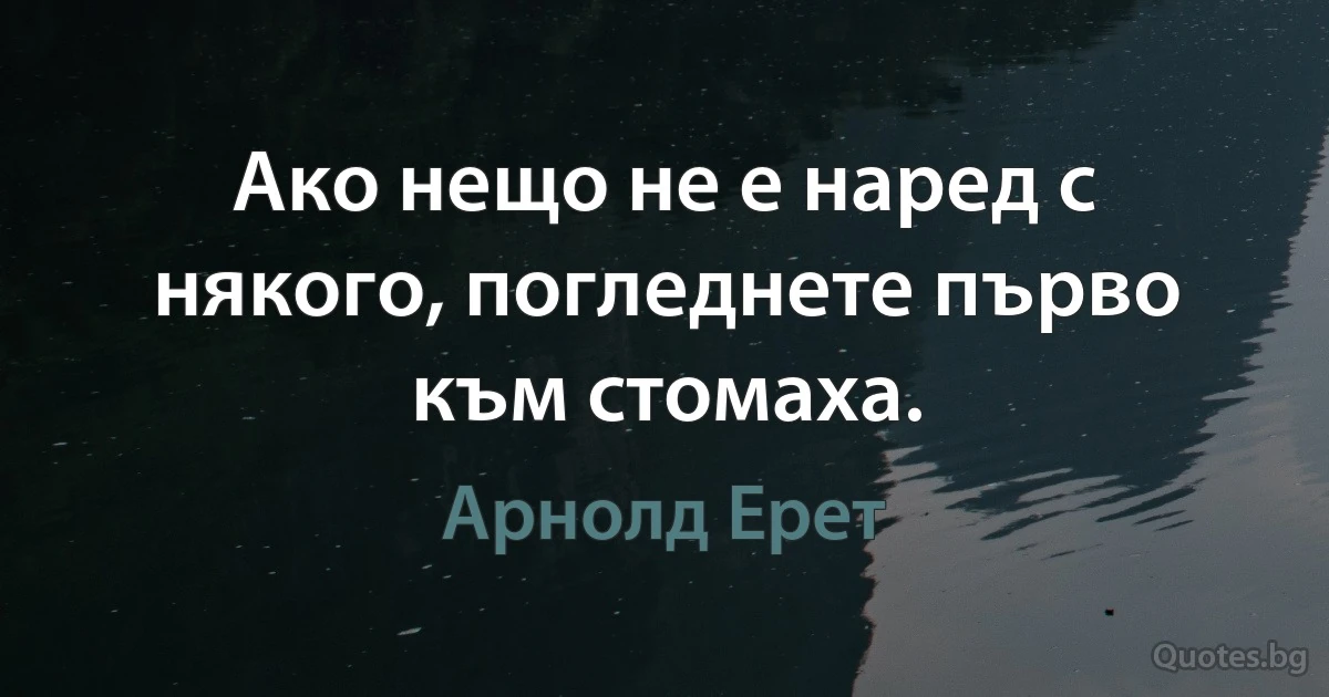 Ако нещо не е наред с някого, погледнете първо към стомаха. (Арнолд Ерет)