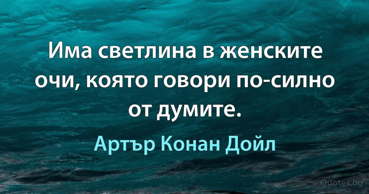 Има светлина в женските очи, която говори по-силно от думите. (Артър Конан Дойл)