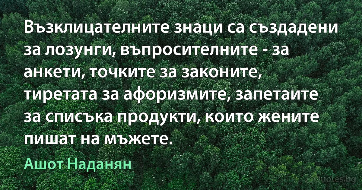 Възклицателните знаци са създадени за лозунги, въпросителните - за анкети, точките за законите, тиретата за афоризмите, запетаите за списъка продукти, които жените пишат на мъжете. (Ашот Наданян)